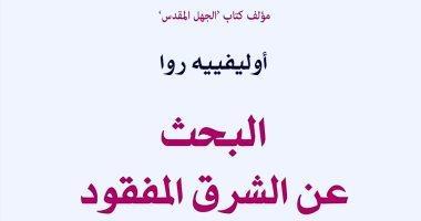 يصدر قريبا البحث عن الشرق المفقود رحلة أوليفييه روا مع الإسلام