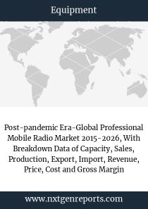 Post-pandemic Era-Global Professional Mobile Radio Market 2015-2026, With Breakdown Data of Capacity, Sales, Production, Export, Import, Revenue, Price, Cost and Gross Margin