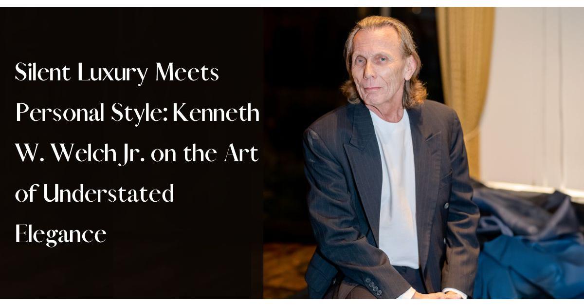Kenneth W. Welch Jr.: Championing The Art Of Silent Luxury In Personal Style And Fashion - Vimarsana News