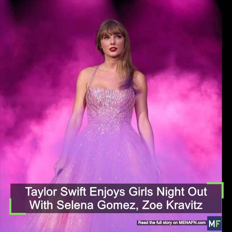 MENAFN: Taylor Swift Enjoys Girls Night Out With Selena Gomez, Zoe ...