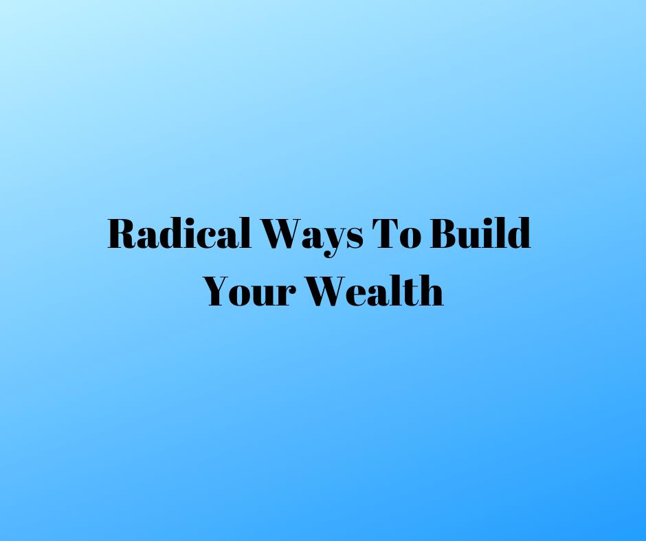 Radical Ways To Build Your Wealth